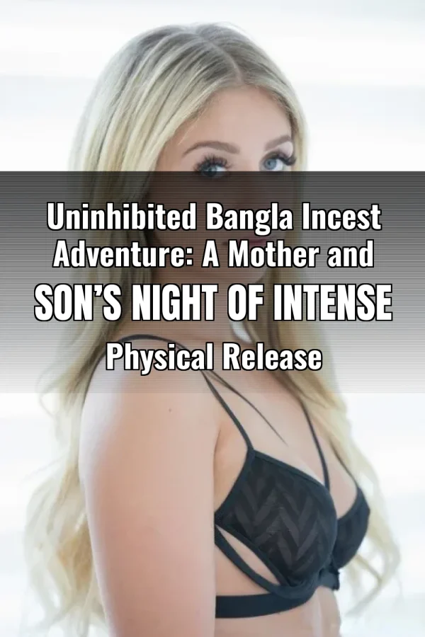 Uninhibited Bangla Incest Adventure: A Mother and Son’s Night of Intense Physical Release