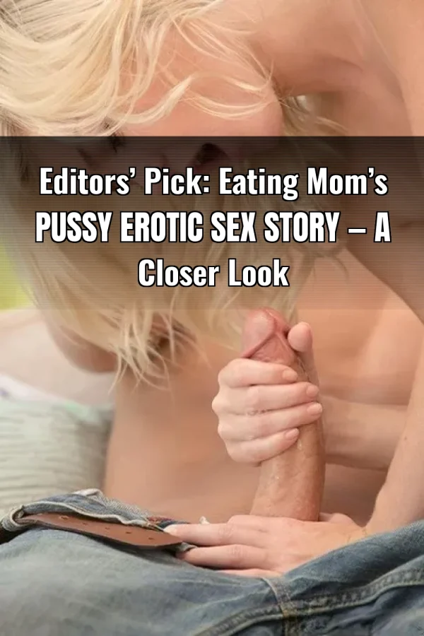 Editors’ Pick: Eating Mom’s Pussy Erotic Sex Story — A Closer Look