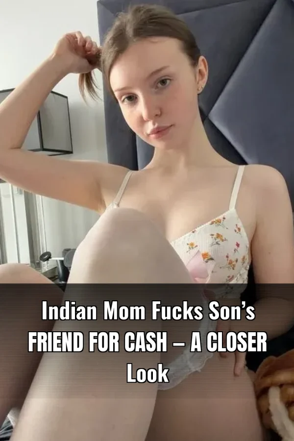 Indian Mom Fucks Son’s Friend For Cash — A Closer Look