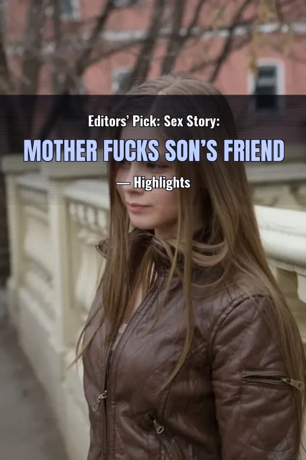 Editors’ Pick: Sex Story: Mother Fucks Son’s Friend — Highlights